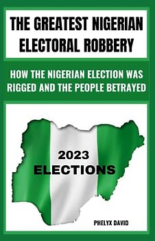 THE GREATEST NIGERIAN ELECTORAL ROBBERY: HOW THE NIGERIAN 2023 ELECTIONS WERE RIGGED AND THE PEOPLE BETRAYED, DEMOCRACY WAS MURDERED IN NIGERIA