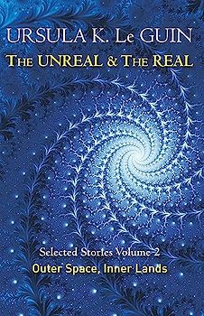 The Unreal and the Real Volume 2: Selected Stories of Ursula K. Le Guin: Outer Space & Inner Lands
