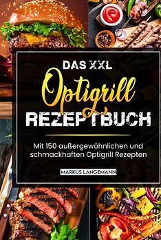 Das XXL Optigrill Rezeptbuch: Mit 150 außergewöhnlichen und schmackhaften Optigrill Rezepten