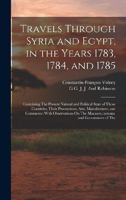 Travels Through Syria and Egypt, in the Years 1783, 1784, and 1785: Containing The Present Natural and Political State of Those Countries, Their Produ