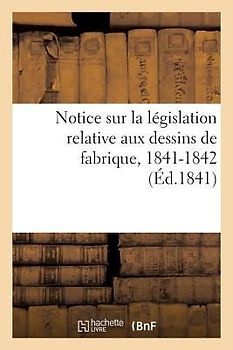 Notice Sur La Législation Relative Aux Dessins de Fabrique. Session Des Conseils Généraux: de l'Agriculture, Des Manufactures Et Du Commerce, 1841-184