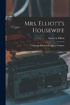 Mrs. Elliott's Housewife: Containing Practical Receipts in Cookery