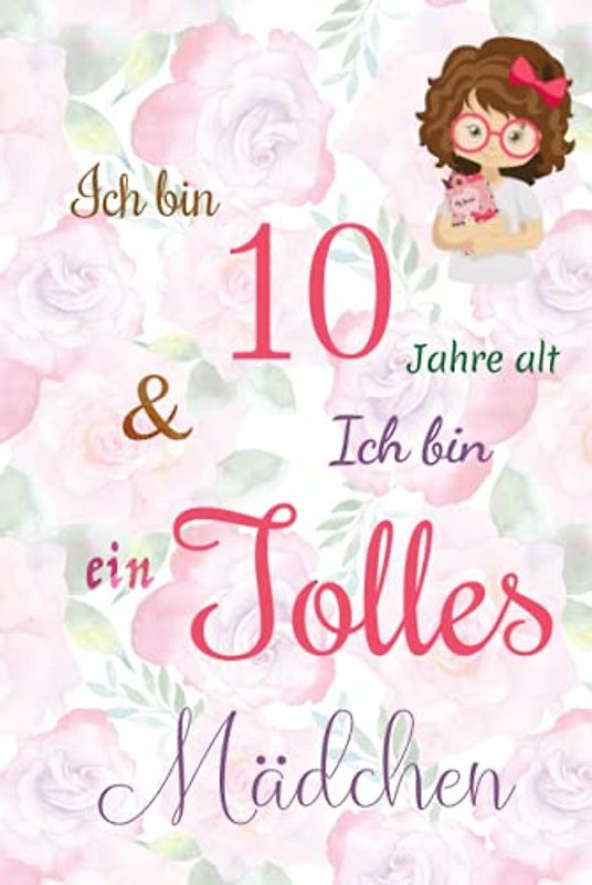 Ich bin 10 Jarhe alt und Ich bin ein Tolles Mädchen: Floral ausgekleidetes Tagebuch für Mädchen. Geburtstagsgeschenk für ein 10-jähriges Mädchen zum ... mit positiv inspirierendem Sprichwort-Cover