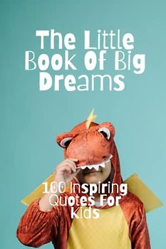 The Little Book Of Big Dreams: 100 Inspiring Quotes For Kids