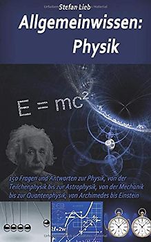 Allgemeinwissen – Physik: 150 Fragen und Antworten zur Physik, von der Teilchenphysik bis zur Astrophysik, von der Mechanik bis zur Quantenphysik, von Archimedes bis Einstein