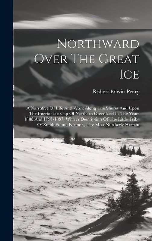 Northward Over The Great Ice: A Narrative Of Life And Work Along The Shores And Upon The Interior Ice-cap Of Northern Greenland In The Years 1886 An