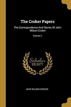The Croker Papers: The Correspondence And Diaries Of John Wilson Croker; Volume 1