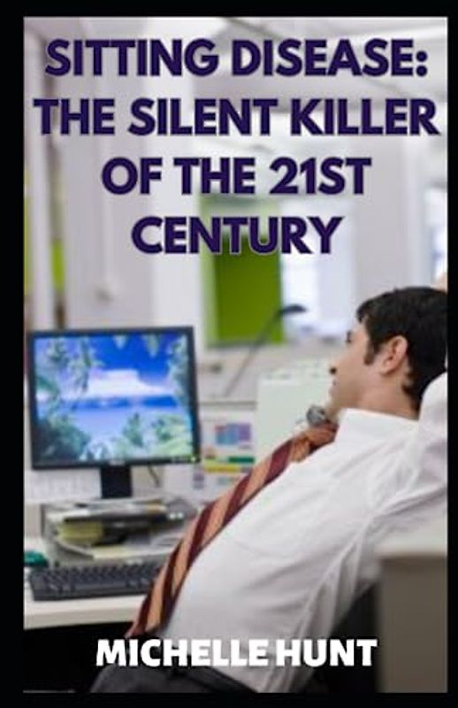 Sitting Disease: The Silent Killer of the 21st Century: Discover How Sedentary Lifestyles are Slowly Killing Us and Pain Management for Individuals