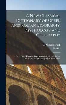 A New Classical Dictionary of Greek and Roman Biography, Mythology and Geography: Partly Based Upon the Dictionary of Greek and Roman Biography and My