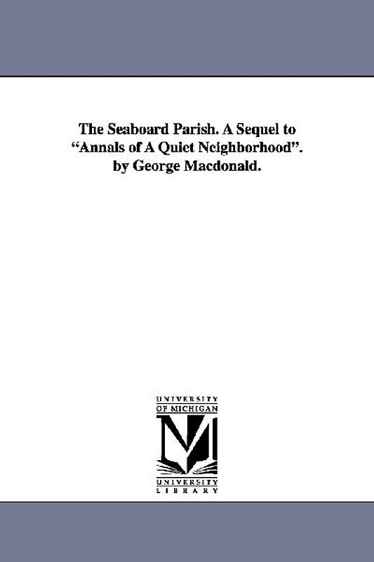 The Seaboard Parish. A Sequel to Annals of A Quiet Neighborhood. by George Macdonald.