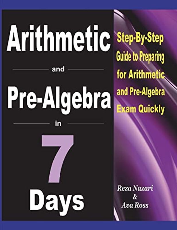 Arithmetic and Pre-Algebra in 7 Days: Step-By-Step Guide to Preparing for Arithmetic and Pre-Algebra Exam Quickly