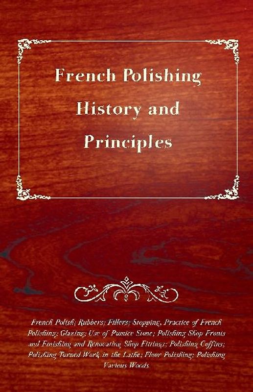 French Polishing - History and Principles; French Polish; Rubbers; Fillers; Stopping, Practice of French Polishing; Glazing; Use of Pumice Stone; Polishing Shop Fronts and Finishing and Renovating Shop Fittings; Polishing Coffins; Polishing Turned Work in