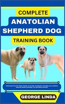 COMPLETE ANATOLIAN SHEPHERD DOG TRAINING BOOK: Understand From The Origin, Finding, Personality, Socialization, Breeding, Care, Nutrition, Exercise, Health, Grooming, Love And Others Inclusive