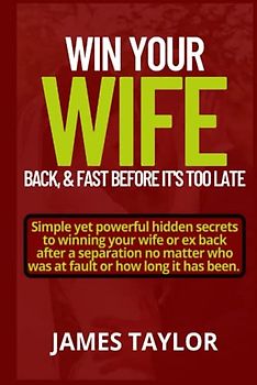 Win Back Your Wife Back, & Fast Before It's Too Late: Simple Yet Powerful hidden Secrets To Winning Your Wife Or Ex Back After A Separation No Matter Who Was At Fault Or For How Long It Has Been.