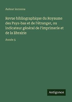Revue bibliographique du Royaume des Pays-bas et de l'étranger, ou indicateur général de l'imprimerie et de la librairie