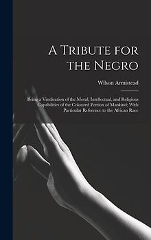 A Tribute for the Negro: Being a Vindication of the Moral, Intellectual, and Religious Capabilities of the Coloured Portion of Mankind; With Pa