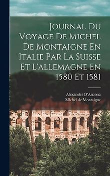Journal Du Voyage De Michel De Montaigne En Italie Par La Suisse Et L'allemagne En 1580 Et 1581