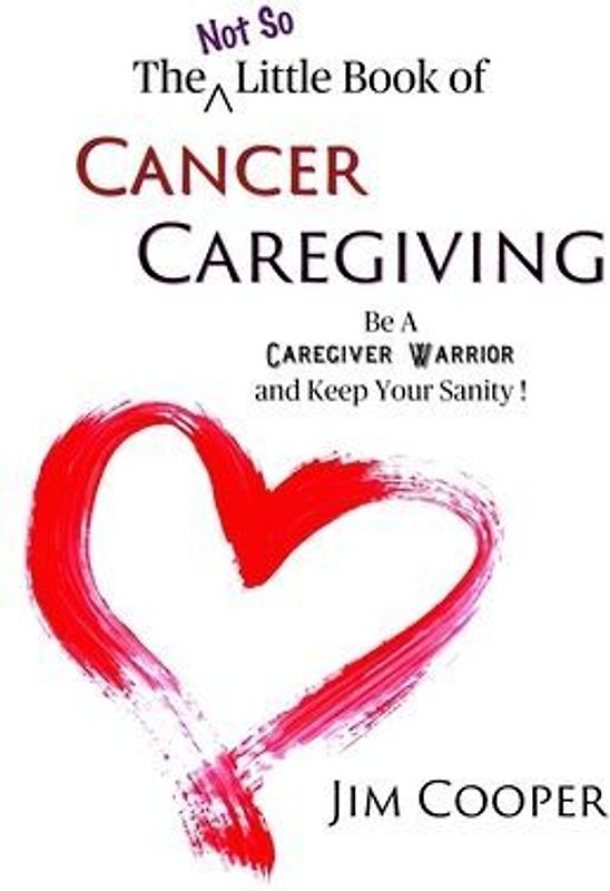 The (Not So) Little Book of Cancer Caregiving: Be A Caregiver Warrior and Maintain Your Sanity