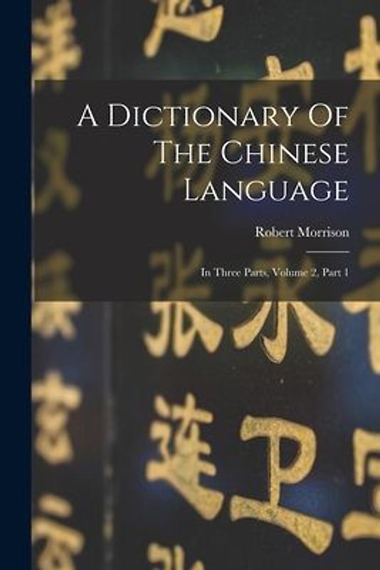 A Dictionary Of The Chinese Language: In Three Parts, Volume 2, Part 1