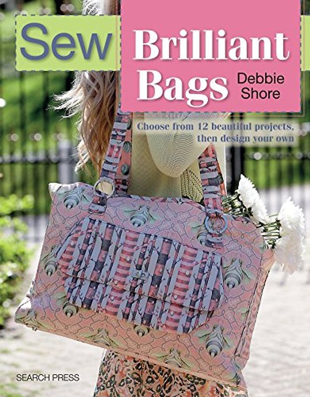 Sew Brilliant Bags: Choose from 12 beautiful projects, then design your own - Shore, Debbie