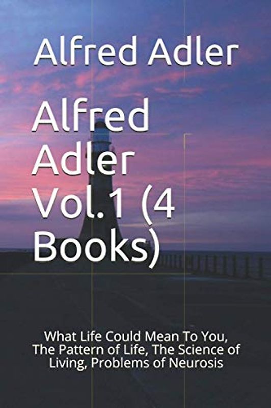 Alfred Adler Vol.1 (4 Books): What Life Could Mean To You, The Pattern of Life, The Science of Living, Problems of Neurosis