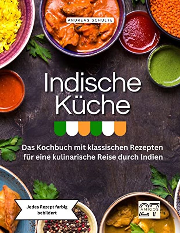 Indische Küche: Das Kochbuch mit klassischen Rezepten für eine kulinarische Reise durch Indien. Jedes Rezept farbig bebildert