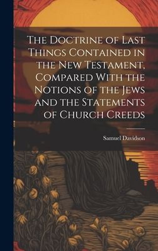 The Doctrine of Last Things Contained in the New Testament, Compared With the Notions of the Jews and the Statements of Church Creeds