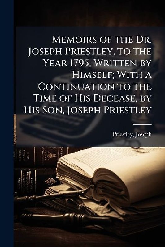 Memoirs of the Dr. Joseph Priestley, to the Year 1795, Written by Himself; With a Continuation to the Time of His Decease, by His Son, Joseph Priestley