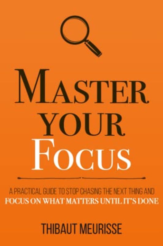 Master Your Focus: A Practical Guide to Stop Chasing the Next Thing and Focus on What Matters Until It's Done (Mastery Series, Band 3)
