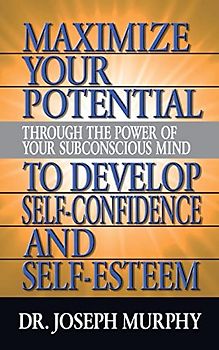 Maximize Your Potential Through the Power of Your Subconscious Mind to Develop Self Confidence and Self Esteem