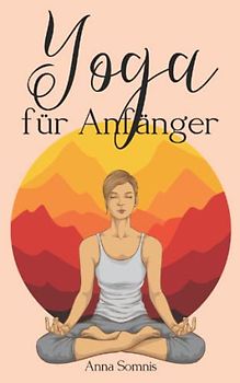 Yoga für Anfänger: Yoga einfach erklärt - das Buch für alle, die nach innerer Ruhe und Achtsamkeit streben