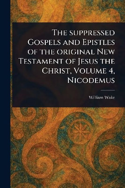 The Suppressed Gospels and Epistles of the Original New Testament of Jesus the Christ, Volume 4, Nicodemus