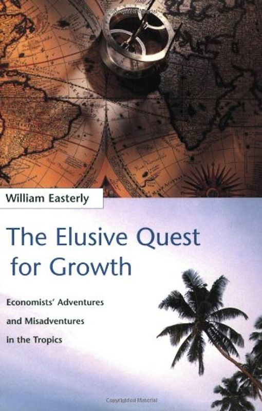 The Elusive Quest for Growth: Economists Adventures and Misadventure in the Tropics - William Easterly