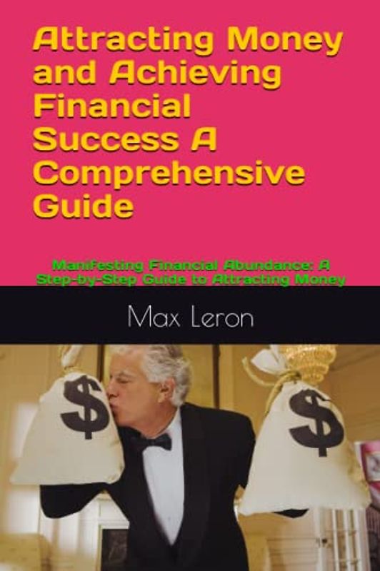 Attracting Money and Achieving Financial Success A Comprehensive Guide: Manifesting Financial Abundance: A Step-by-Step Guide to Attracting Money