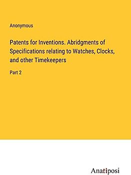 Patents for Inventions. Abridgments of Specifications relating to Watches, Clocks, and other Timekeepers: Part 2