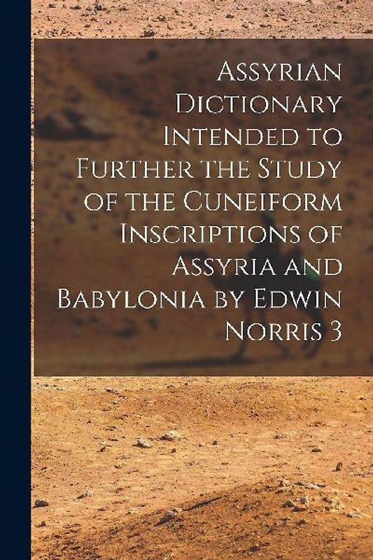Assyrian Dictionary Intended to Further the Study of the Cuneiform Inscriptions of Assyria and Babylonia by Edwin Norris 3