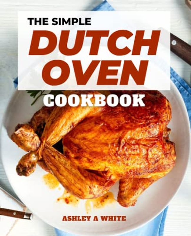 The Simple Dutch Oven Cookbook: A cookbook for creating delectable outdoor recipes and menu suggestions for a wonderful outdoor meal with family and friends