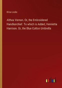 Althea Vernon. Or, the Embroidered Handkerchief. To which is Added, Henrietta Harrison. Or, the Blue Cotton Umbrella