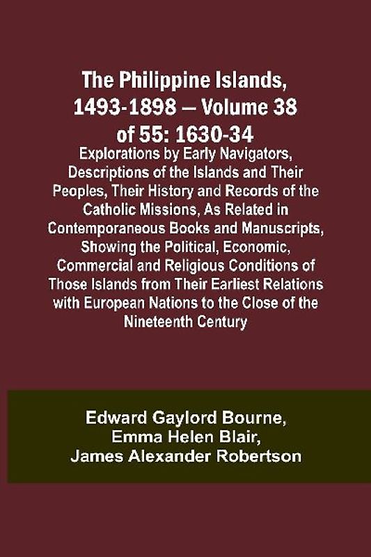The Philippine Islands, 1493-1898 - Volume 38 of 55 1630-34 Explorations by Early Navigators, Descriptions of the Islands and Their Peoples, Their History and Records of the Catholic Missions, As Related in Contemporaneous Books and Manuscripts, Showing t