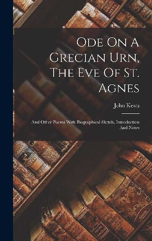 Ode On A Grecian Urn, The Eve Of St. Agnes: And Other Poems With Biographical Sketch, Introduction And Notes
