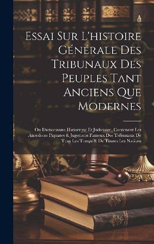 Essai Sur L'histoire Générale Des Tribunaux Des Peuples Tant Anciens Que Modernes: Ou Dictionnaire Historique Et Judiciaire, Contenant Les Anecdotes P