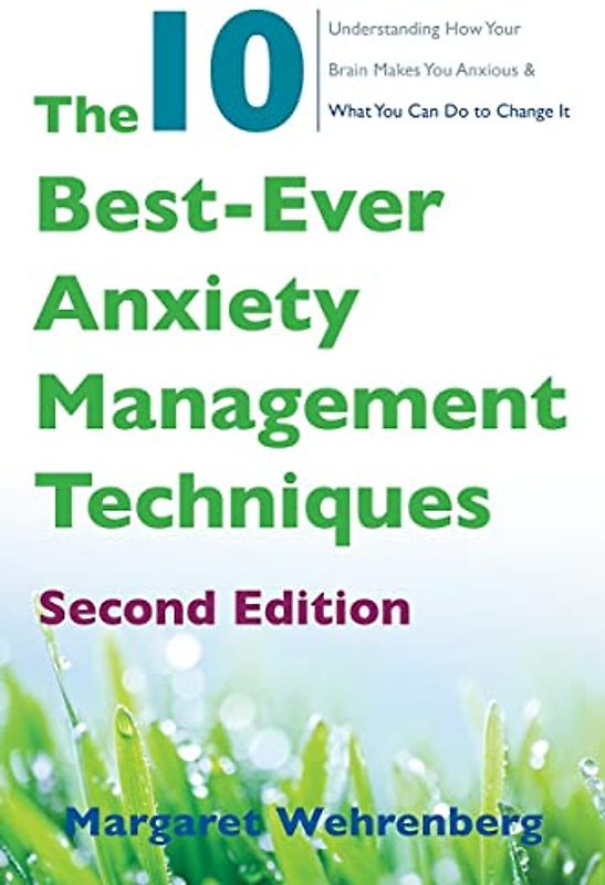 The 10 Best-Ever Anxiety Management Techniques: Understanding How Your Brain Makes You Anxious and What You Can Do to Change It