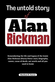 The untold story of Alan Rickman: Remembering the life and legacy of the Iconic Alan Rickman (Harry Potter star), biography, career, cause of death, ... of the Great and Influential, Band 20)