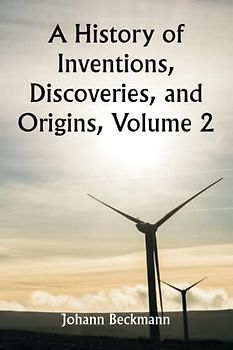 A History of Inventions, Discoveries, and Origins, Volume 2