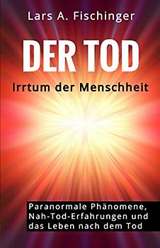 Der TOD: Irrtum der Menschheit?: PSI-Phänomene, Nah-Tod-Erfahrungen, UFOs und das Leben nach dem Leben
