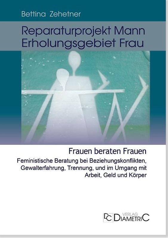 Reparaturprojekt Mann - Erholungsgebiet Frau: Feministische psychosoziale Beratung bei Beziehungskonflikten, Gewalterfahrung, Trennung und im Umgang mit Arbeit, Geld und Körper