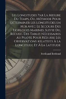 Les Longitudes Par La Mesure Du Temps, Ou, Méthode Pour Déterminer Les Longitudes En Mer Avec Le Secours Des Horloges Marines, Suivie Du, Recueil Des
