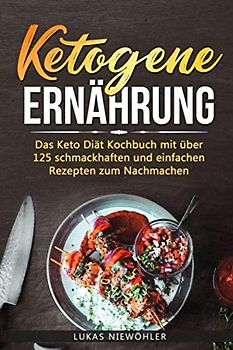 Ketogene Ernährung: Das Keto Diät Kochbuch mit über 125 schmackhaften und einfachen Rezepten zum Nachmachen