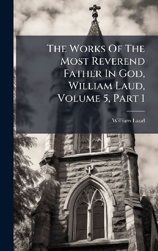 The Works Of The Most Reverend Father In God, William Laud, Volume 5, Part 1