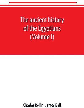 The ancient history of the Egyptians, Carthaginians, Assyrians, Babylonians, Medes and Persians, Grecians and Macedonians. Including a history of the arts and sciences of the ancients (Volume I)